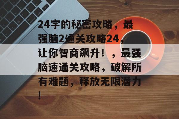 24字的秘密攻略,最强脑2通关攻略24,让你智商飙升!,最强脑速通关攻略,破解所有难题,释放无限潜力! 24字的秘密攻略,最强脑2通关攻略24,让你智商飙升!,最强脑速通关攻略,破解所有难题,释放无限潜力!
