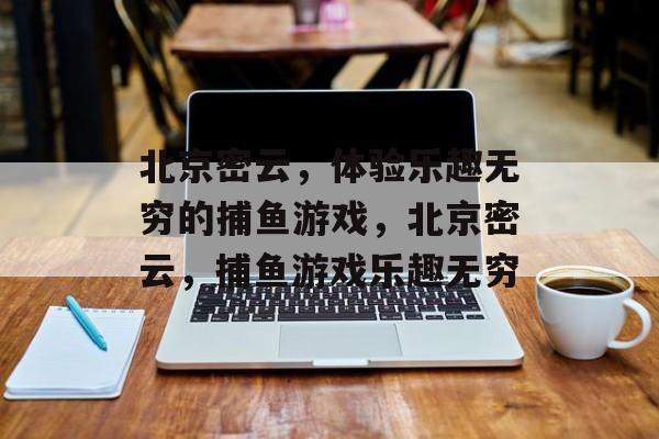 北京密云，体验乐趣无穷的捕鱼游戏，北京密云，捕鱼游戏乐趣无穷