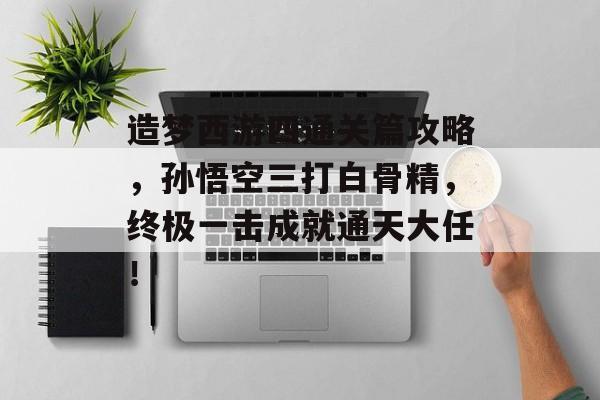 造梦西游四通关篇攻略，孙悟空三打白骨精，终极一击成就通天大任！