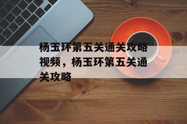 杨玉环第五关通关攻略视频，杨玉环第五关通关攻略