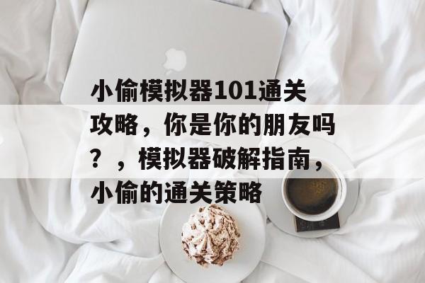 小偷模拟器101通关攻略，你是你的朋友吗？，模拟器破解指南，小偷的通关策略