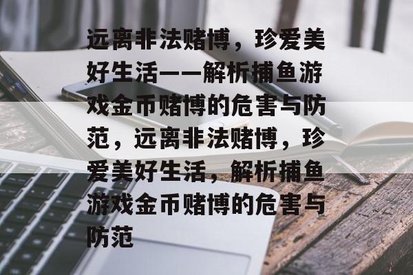 远离非法赌博，珍爱美好生活——解析捕鱼游戏金币赌博的危害与防范，远离非法赌博，珍爱美好生活，解析捕鱼游戏金币赌博的危害与防范