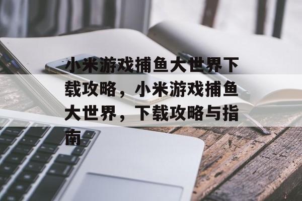 小米游戏捕鱼大世界下载攻略,小米游戏捕鱼大世界,下载攻略与指南 小米游戏捕鱼大世界下载攻略,小米游戏捕鱼大世界,下载攻略与指南