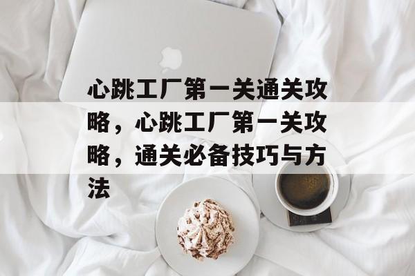 心跳工厂第一关通关攻略,心跳工厂第一关攻略,通关必备技巧与方法 心跳工厂第一关通关攻略,心跳工厂第一关攻略,通关必备技巧与方法