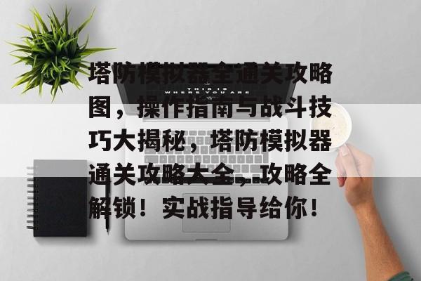 塔防模拟器全通关攻略图,操作指南与战斗技巧大揭秘,塔防模拟器通关攻略大全,攻略全解锁!实战指导给你! 塔防模拟器全通关攻略图,操作指南与战斗技巧大揭秘,塔防模拟器通关攻略大全,攻略全解锁!实战指导给你!