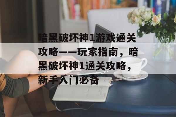 暗黑破坏神1游戏通关攻略——玩家指南，暗黑破坏神1通关攻略，新手入门必备