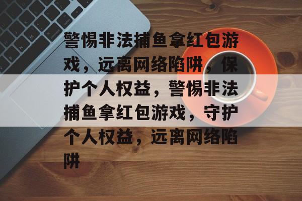 警惕非法捕鱼拿红包游戏,远离网络陷阱,保护个人权益,警惕非法捕鱼拿红包游戏,守护个人权益,远离网络陷阱 警惕非法捕鱼拿红包游戏,远离网络陷阱,保护个人权益,警惕非法捕鱼拿红包游戏,守护个人权益,远离网络陷阱