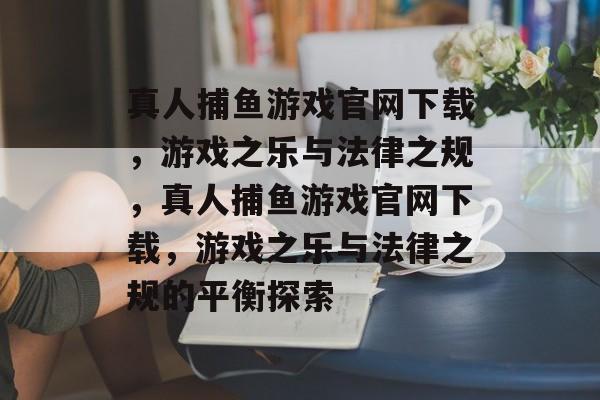 真人捕鱼游戏官网下载,游戏之乐与法律之规,真人捕鱼游戏官网下载,游戏之乐与法律之规的平衡探索 真人捕鱼游戏官网下载,游戏之乐与法律之规,真人捕鱼游戏官网下载,游戏之乐与法律之规的平衡探索