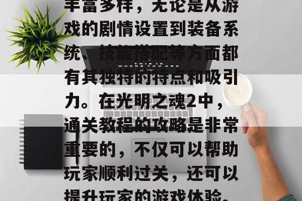 光明之魂2是一款开放世界角色扮演游戏。其中关卡设计独特、玩法丰富多样,无论是从游戏的剧情设置到装备系统、技能搭配等方面都有其独特的特点和吸引力。在光明之魂2中,通关教程的攻略是非常重要的,不仅可以帮助玩家顺利过关,还可以提升玩家的游戏体验。,光明之魂2通关指南,从新手入门到全程掌握攻略 光明之魂2是一款开放世界角色扮演游戏。其中关卡设计独特、玩法丰富多样,无论是从游戏的剧情设置到装备系统、技能搭配等方面都有其独特的特点和吸引力。在光明之魂2中,通关教程的攻略是非常重要的,不仅可以帮助玩家顺利过关,还可以提升玩家的游戏体验。,光明之魂2通关指南,从新手入门到全程掌握攻略