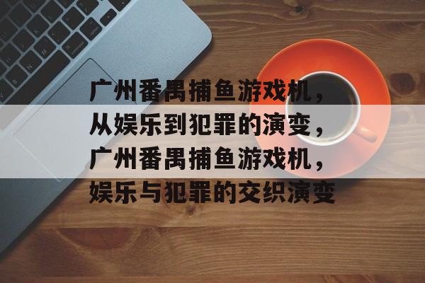 广州番禺捕鱼游戏机,从娱乐到犯罪的演变,广州番禺捕鱼游戏机,娱乐与犯罪的交织演变 广州番禺捕鱼游戏机,从娱乐到犯罪的演变,广州番禺捕鱼游戏机,娱乐与犯罪的交织演变