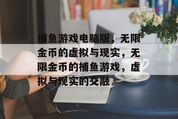 捕鱼游戏电脑版,无限金币的虚拟与现实,无限金币的捕鱼游戏,虚拟与现实的交融 捕鱼游戏电脑版,无限金币的虚拟与现实,无限金币的捕鱼游戏,虚拟与现实的交融