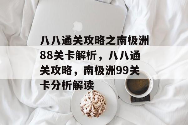 八八通关攻略之南极洲88关卡解析，八八通关攻略，南极洲99关卡分析解读