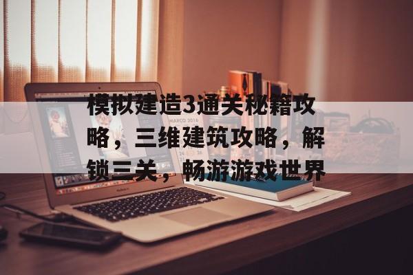 模拟建造3通关秘籍攻略,三维建筑攻略,解锁三关,畅游游戏世界 模拟建造3通关秘籍攻略,三维建筑攻略,解锁三关,畅游游戏世界
