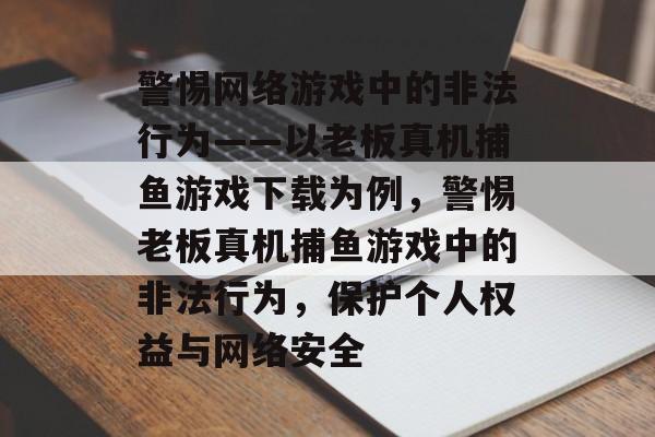 警惕网络游戏中的非法行为——以老板真机捕鱼游戏下载为例,警惕老板真机捕鱼游戏中的非法行为,保护个人权益与网络安全 警惕网络游戏中的非法行为——以老板真机捕鱼游戏下载为例,警惕老板真机捕鱼游戏中的非法行为,保护个人权益与网络安全