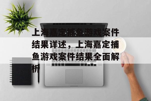 上海嘉定捕鱼游戏案件结果详述,上海嘉定捕鱼游戏案件结果全面解析 上海嘉定捕鱼游戏案件结果详述,上海嘉定捕鱼游戏案件结果全面解析