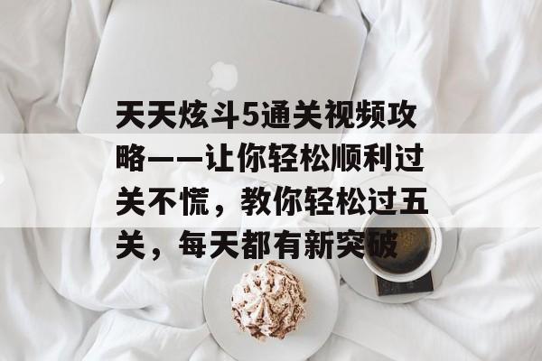 天天炫斗5通关视频攻略——让你轻松顺利过关不慌,教你轻松过五关,每天都有新突破 天天炫斗5通关视频攻略——让你轻松顺利过关不慌,教你轻松过五关,每天都有新突破