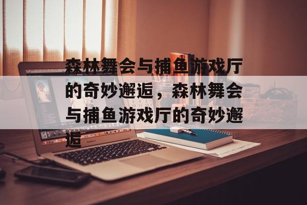 森林舞会与捕鱼游戏厅的奇妙邂逅,森林舞会与捕鱼游戏厅的奇妙邂逅 森林舞会与捕鱼游戏厅的奇妙邂逅,森林舞会与捕鱼游戏厅的奇妙邂逅