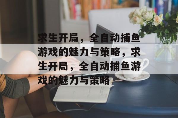 求生开局,全自动捕鱼游戏的魅力与策略,求生开局,全自动捕鱼游戏的魅力与策略 求生开局,全自动捕鱼游戏的魅力与策略,求生开局,全自动捕鱼游戏的魅力与策略