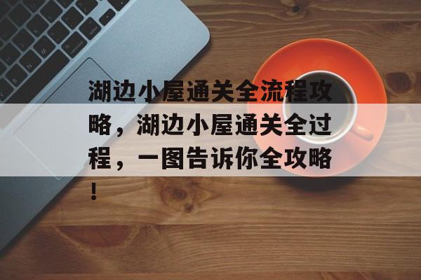 湖边小屋通关全流程攻略,湖边小屋通关全过程,一图告诉你全攻略! 湖边小屋通关全流程攻略,湖边小屋通关全过程,一图告诉你全攻略!