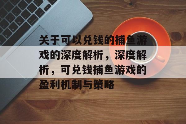 关于可以兑钱的捕鱼游戏的深度解析,深度解析,可兑钱捕鱼游戏的盈利机制与策略 关于可以兑钱的捕鱼游戏的深度解析,深度解析,可兑钱捕鱼游戏的盈利机制与策略