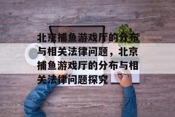 北京捕鱼游戏厅的分布与相关法律问题,北京捕鱼游戏厅的分布与相关法律问题探究 北京捕鱼游戏厅的分布与相关法律问题,北京捕鱼游戏厅的分布与相关法律问题探究