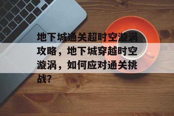 地下城通关超时空漩涡攻略,地下城穿越时空漩涡,如何应对通关挑战? 地下城通关超时空漩涡攻略,地下城穿越时空漩涡,如何应对通关挑战?