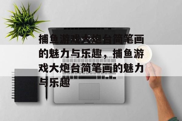 捕鱼游戏大炮台简笔画的魅力与乐趣,捕鱼游戏大炮台简笔画的魅力与乐趣 捕鱼游戏大炮台简笔画的魅力与乐趣,捕鱼游戏大炮台简笔画的魅力与乐趣