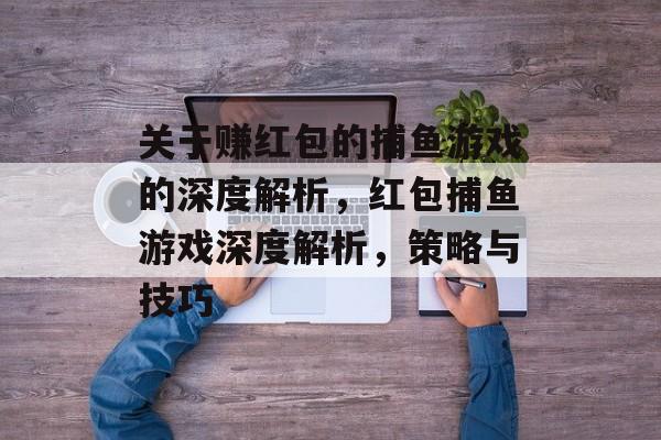 关于赚红包的捕鱼游戏的深度解析,红包捕鱼游戏深度解析,策略与技巧 关于赚红包的捕鱼游戏的深度解析,红包捕鱼游戏深度解析,策略与技巧
