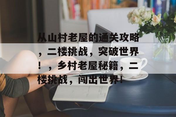 从山村老屋的通关攻略,二楼挑战,突破世界!,乡村老屋秘籍,二楼挑战,闯出世界! 从山村老屋的通关攻略,二楼挑战,突破世界!,乡村老屋秘籍,二楼挑战,闯出世界!