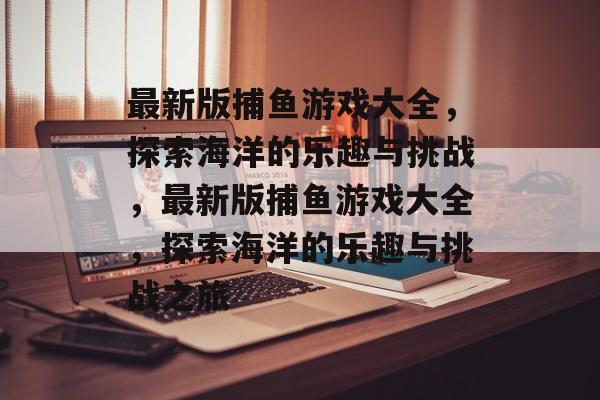最新版捕鱼游戏大全,探索海洋的乐趣与挑战,最新版捕鱼游戏大全,探索海洋的乐趣与挑战之旅 最新版捕鱼游戏大全,探索海洋的乐趣与挑战,最新版捕鱼游戏大全,探索海洋的乐趣与挑战之旅