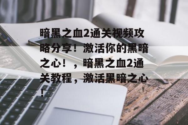 暗黑之血2通关视频攻略分享!激活你的黑暗之心!,暗黑之血2通关教程,激活黑暗之心! 暗黑之血2通关视频攻略分享!激活你的黑暗之心!,暗黑之血2通关教程,激活黑暗之心!