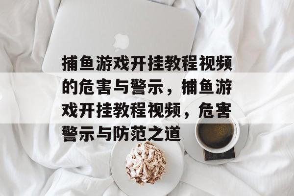捕鱼游戏开挂教程视频的危害与警示,捕鱼游戏开挂教程视频,危害警示与防范之道 捕鱼游戏开挂教程视频的危害与警示,捕鱼游戏开挂教程视频,危害警示与防范之道