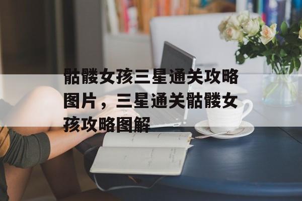 骷髅女孩三星通关攻略图片,三星通关骷髅女孩攻略图解 骷髅女孩三星通关攻略图片,三星通关骷髅女孩攻略图解