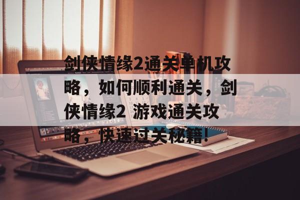 剑侠情缘2通关单机攻略,如何顺利通关,剑侠情缘2 游戏通关攻略,快速过关秘籍! 剑侠情缘2通关单机攻略,如何顺利通关,剑侠情缘2 游戏通关攻略,快速过关秘籍!
