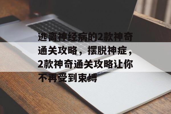 逃离神经病的2款神奇通关攻略,摆脱神症,2款神奇通关攻略让你不再受到束缚 逃离神经病的2款神奇通关攻略,摆脱神症,2款神奇通关攻略让你不再受到束缚