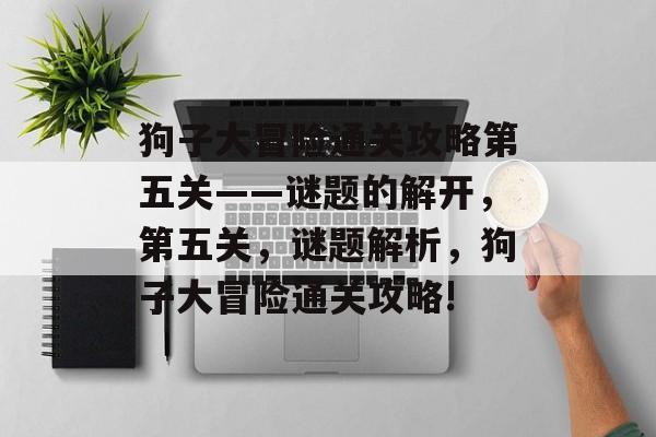狗子大冒险通关攻略第五关——谜题的解开,第五关,谜题解析,狗子大冒险通关攻略! 狗子大冒险通关攻略第五关——谜题的解开,第五关,谜题解析,狗子大冒险通关攻略!