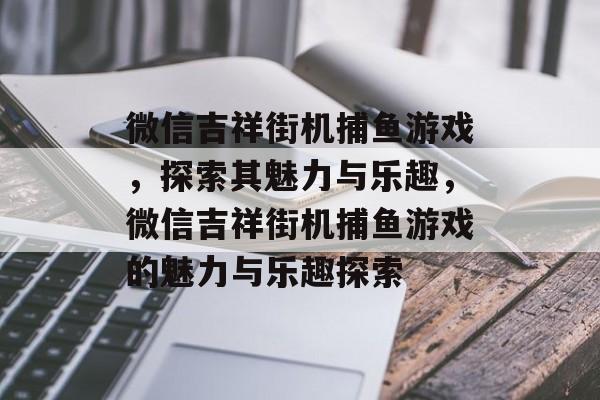 微信吉祥街机捕鱼游戏，探索其魅力与乐趣，微信吉祥街机捕鱼游戏的魅力与乐趣探索