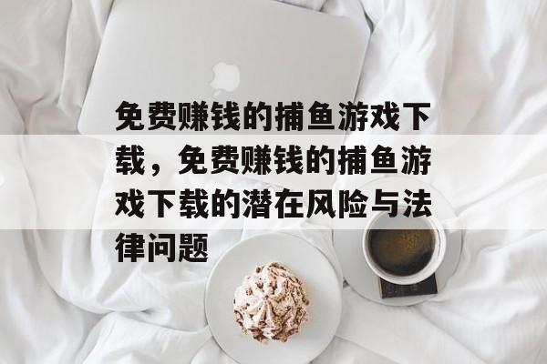 免费赚钱的捕鱼游戏下载,免费赚钱的捕鱼游戏下载的潜在风险与法律问题 免费赚钱的捕鱼游戏下载,免费赚钱的捕鱼游戏下载的潜在风险与法律问题
