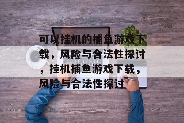 可以挂机的捕鱼游戏下载，风险与合法性探讨，挂机捕鱼游戏下载，风险与合法性探讨