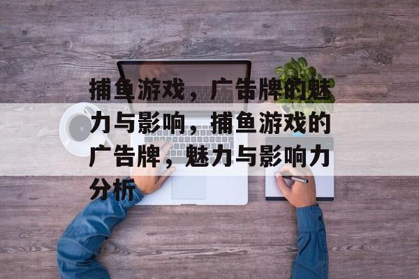 捕鱼游戏,广告牌的魅力与影响,捕鱼游戏的广告牌,魅力与影响力分析 捕鱼游戏,广告牌的魅力与影响,捕鱼游戏的广告牌,魅力与影响力分析