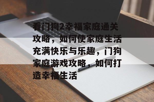 看门狗2幸福家庭通关攻略，如何使家庭生活充满快乐与乐趣，门狗家庭游戏攻略，如何打造幸福生活