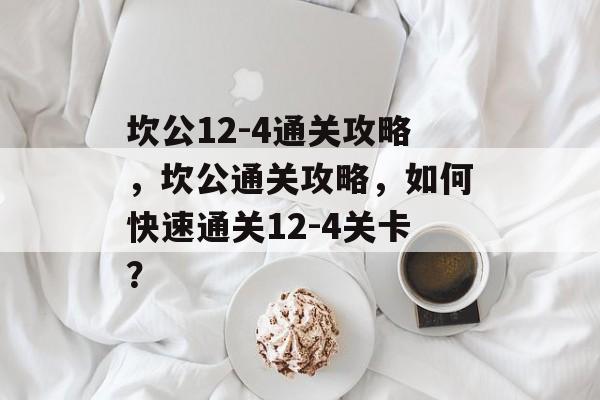 坎公12-4通关攻略,坎公通关攻略,如何快速通关12-4关卡? 坎公12-4通关攻略,坎公通关攻略,如何快速通关12-4关卡?