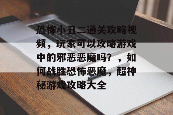 恐怖小丑二通关攻略视频,玩家可以攻略游戏中的邪恶恶魔吗?,如何战胜恐怖恶魔,超神秘游戏攻略大全 恐怖小丑二通关攻略视频,玩家可以攻略游戏中的邪恶恶魔吗?,如何战胜恐怖恶魔,超神秘游戏攻略大全