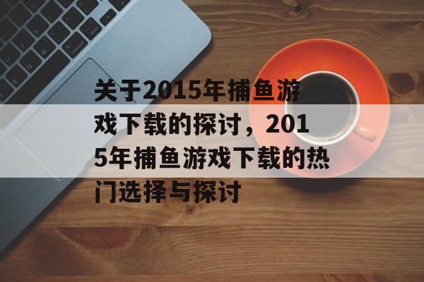 关于2015年捕鱼游戏下载的探讨,2015年捕鱼游戏下载的热门选择与探讨 关于2015年捕鱼游戏下载的探讨,2015年捕鱼游戏下载的热门选择与探讨