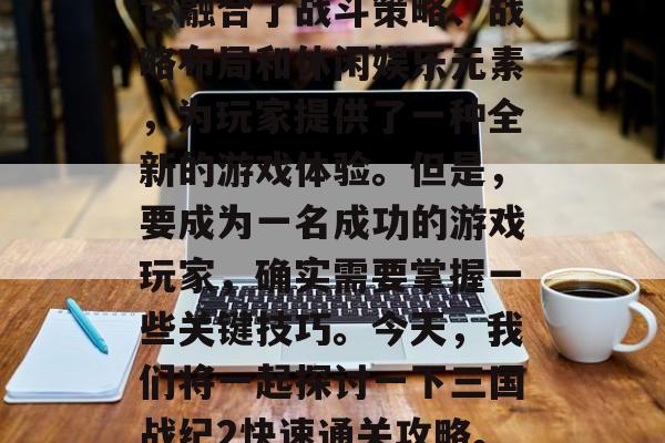 三国战纪2是一款备受期待的策略战争游戏，它融合了战斗策略、战略布局和休闲娱乐元素，为玩家提供了一种全新的游戏体验。但是，要成为一名成功的游戏玩家，确实需要掌握一些关键技巧。今天，我们将一起探讨一下三国战纪2快速通关攻略。，三国战纪2快速通关攻略