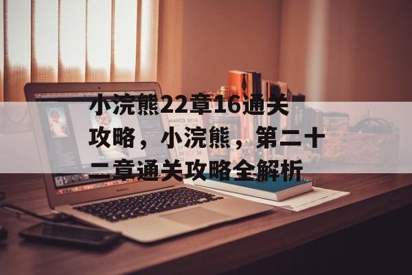 小浣熊22章16通关攻略,小浣熊,第二十二章通关攻略全解析 小浣熊22章16通关攻略,小浣熊,第二十二章通关攻略全解析