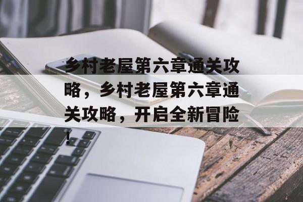 乡村老屋第六章通关攻略,乡村老屋第六章通关攻略,开启全新冒险! 乡村老屋第六章通关攻略,乡村老屋第六章通关攻略,开启全新冒险!