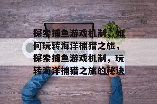 探索捕鱼游戏机制,如何玩转海洋捕猎之旅,探索捕鱼游戏机制,玩转海洋捕猎之旅的秘诀 探索捕鱼游戏机制,如何玩转海洋捕猎之旅,探索捕鱼游戏机制,玩转海洋捕猎之旅的秘诀