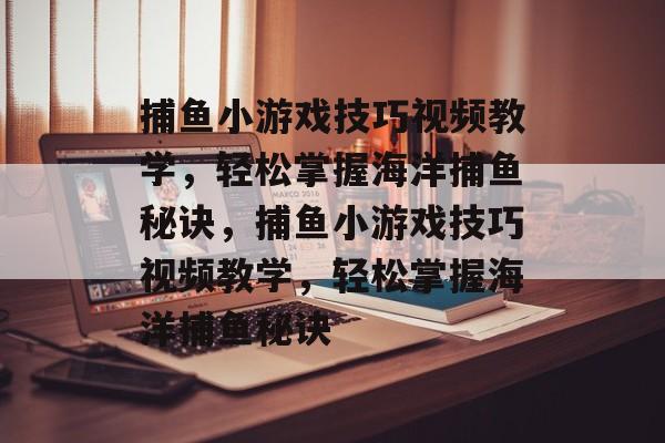 捕鱼小游戏技巧视频教学,轻松掌握海洋捕鱼秘诀,捕鱼小游戏技巧视频教学,轻松掌握海洋捕鱼秘诀 捕鱼小游戏技巧视频教学,轻松掌握海洋捕鱼秘诀,捕鱼小游戏技巧视频教学,轻松掌握海洋捕鱼秘诀