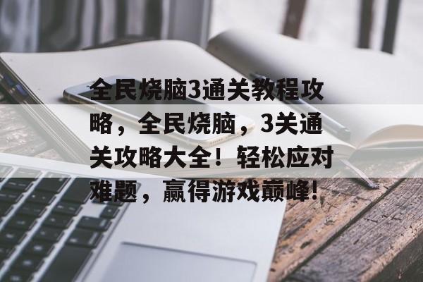 全民烧脑3通关教程攻略,全民烧脑,3关通关攻略大全!轻松应对难题,赢得游戏巅峰! 全民烧脑3通关教程攻略,全民烧脑,3关通关攻略大全!轻松应对难题,赢得游戏巅峰!